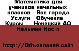 Математика для учеников начальных классов - Все города Услуги » Обучение. Курсы   . Ненецкий АО,Нельмин Нос п.